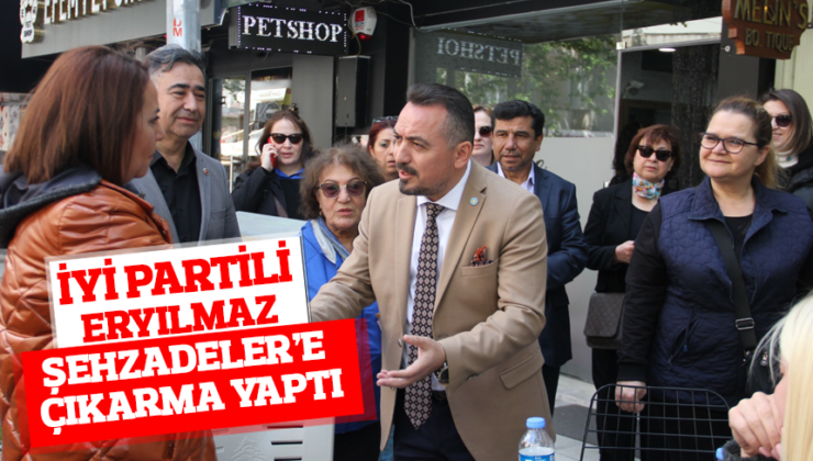 İYİ PARTİLİ ERYILMAZ ŞEHZADELER’E ÇIKARMA YAPTI