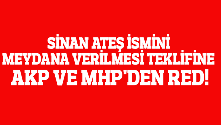 SİNAN ATEŞ İSMİNİN MEYDANA VERİLMESİ TEKLİFİNE AKP VE MHP’DEN RED