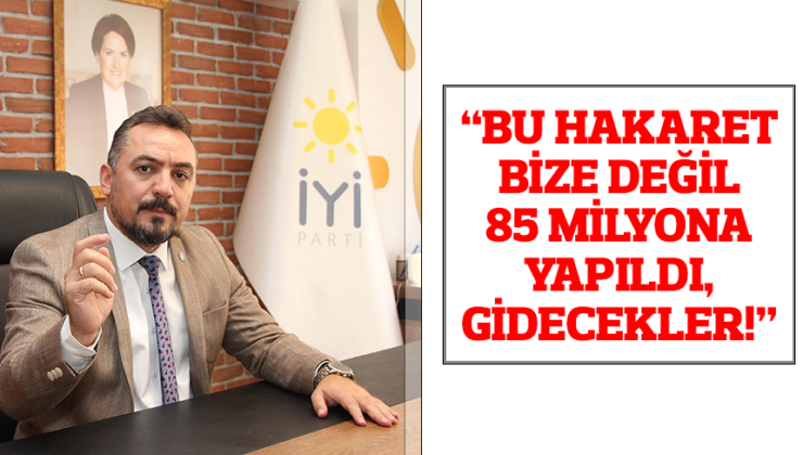 İYİ PARTİLİ ERYILMAZ, “BU HAKARET BİZE DEĞİL 85 MİLYONA YAPILDI, GİDECEKLER!”