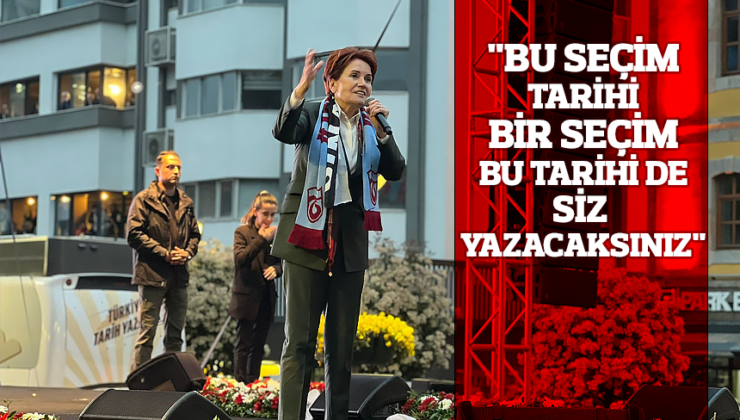 Meral Akşener: Bu seçim tarihi bir seçim bu tarihi de siz yazacaksınız